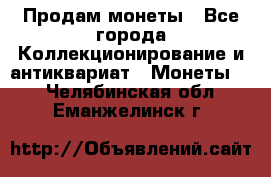 Продам монеты - Все города Коллекционирование и антиквариат » Монеты   . Челябинская обл.,Еманжелинск г.